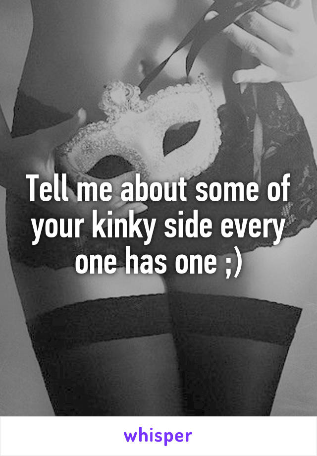 Tell me about some of your kinky side every one has one ;)