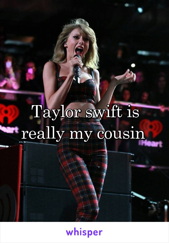 Taylor swift is really my cousin 