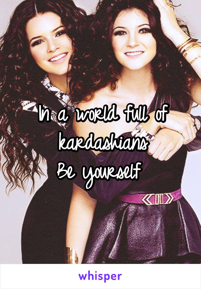 In a world full of kardashians
Be yourself 