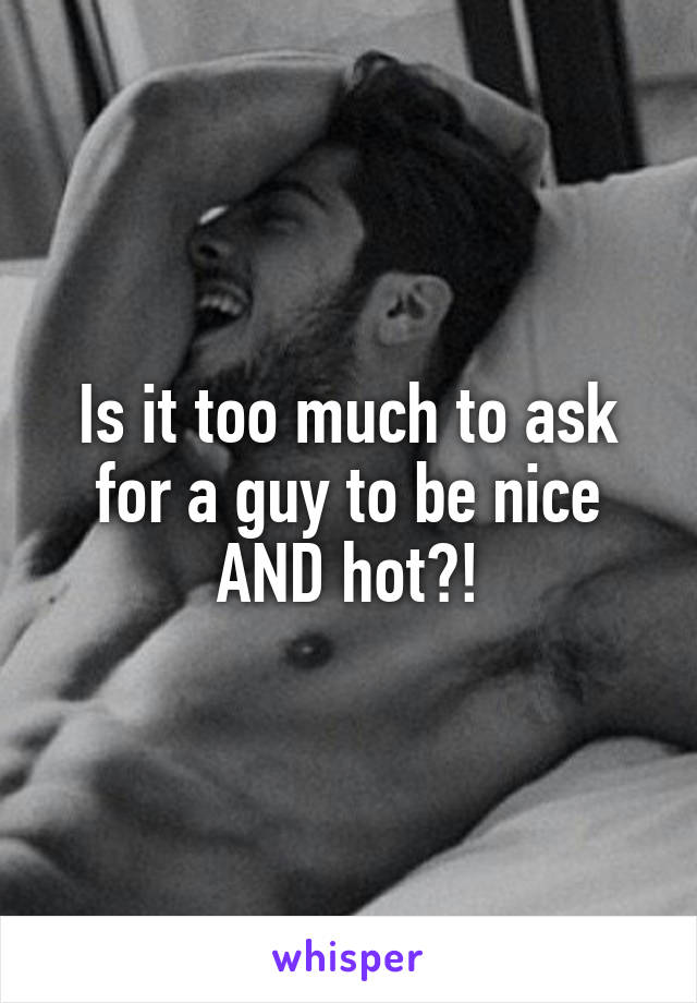 Is it too much to ask for a guy to be nice AND hot?!