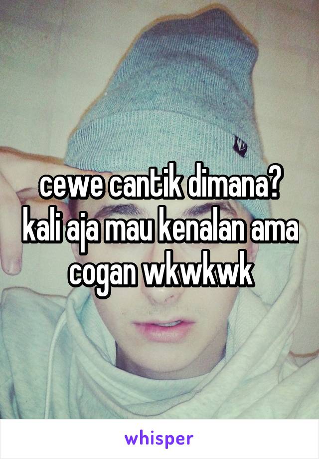 cewe cantik dimana? kali aja mau kenalan ama cogan wkwkwk