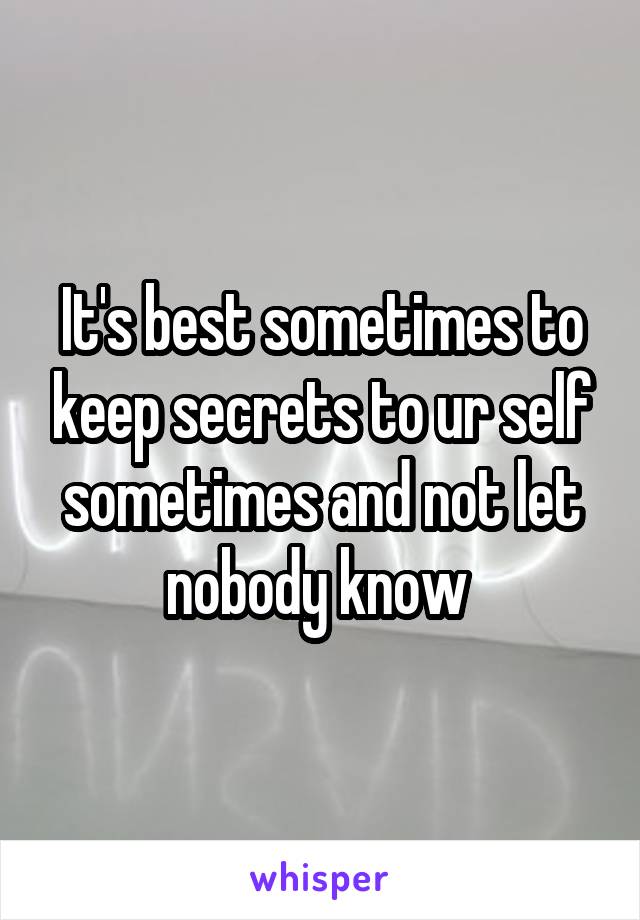 It's best sometimes to keep secrets to ur self sometimes and not let nobody know 