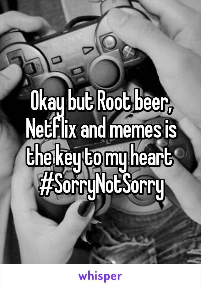 Okay but Root beer, Netflix and memes is the key to my heart 
#SorryNotSorry