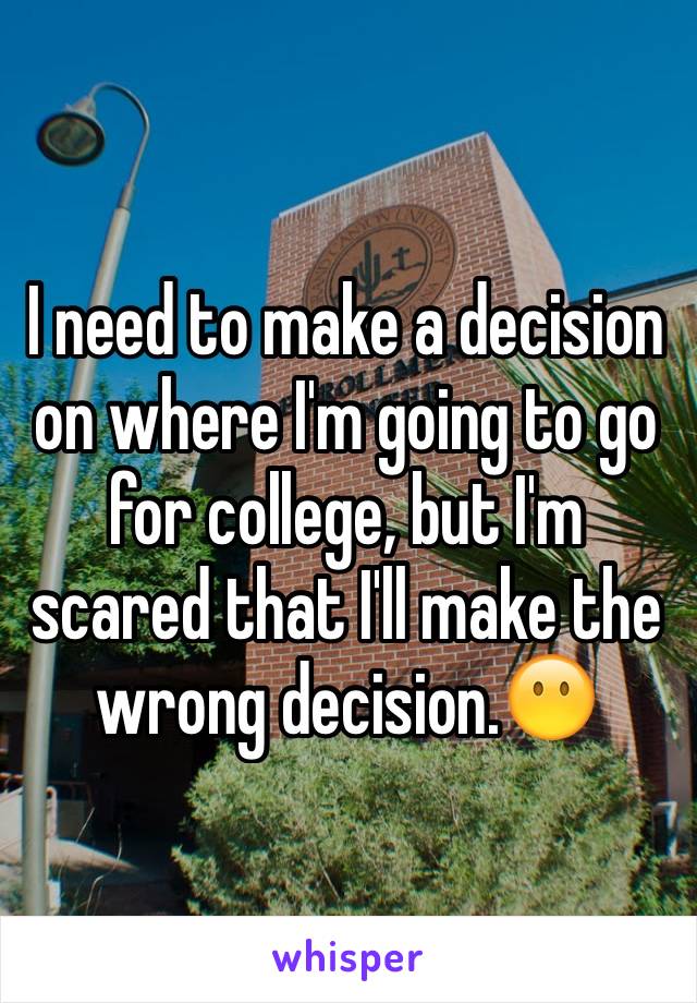 I need to make a decision on where I'm going to go for college, but I'm scared that I'll make the wrong decision.😶