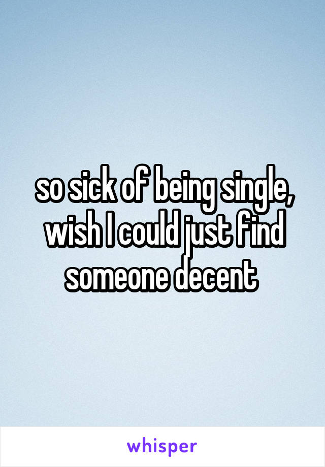 so sick of being single, wish I could just find someone decent 