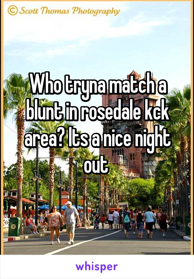 Who tryna match a blunt in rosedale kck area? Its a nice night out 
