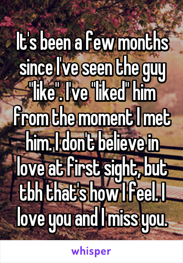 It's been a few months since I've seen the guy "like". I've "liked" him from the moment I met him. I don't believe in love at first sight, but tbh that's how I feel. I love you and I miss you.