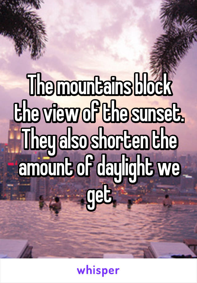 The mountains block the view of the sunset. They also shorten the amount of daylight we get