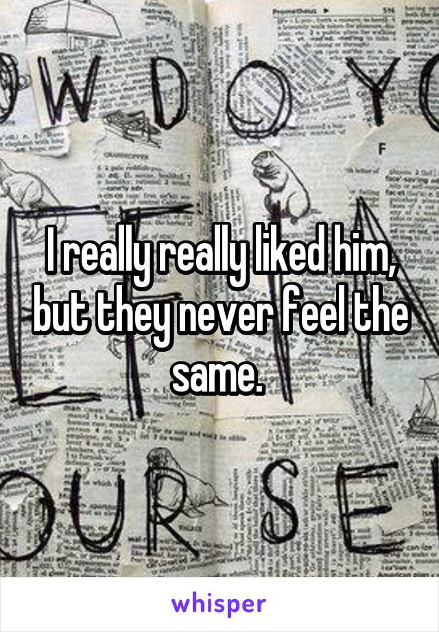 I really really liked him, but they never feel the same. 