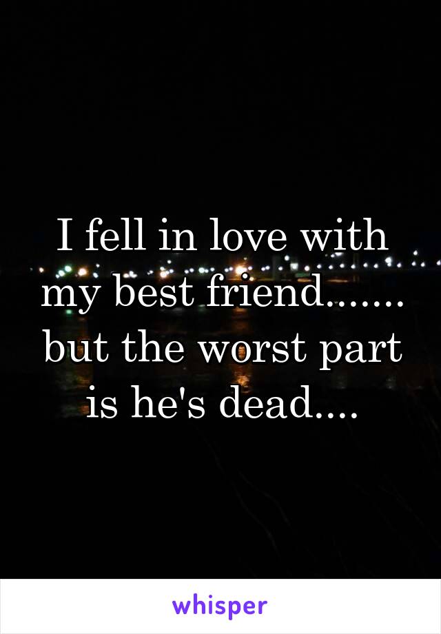 I fell in love with my best friend....... but the worst part is he's dead....