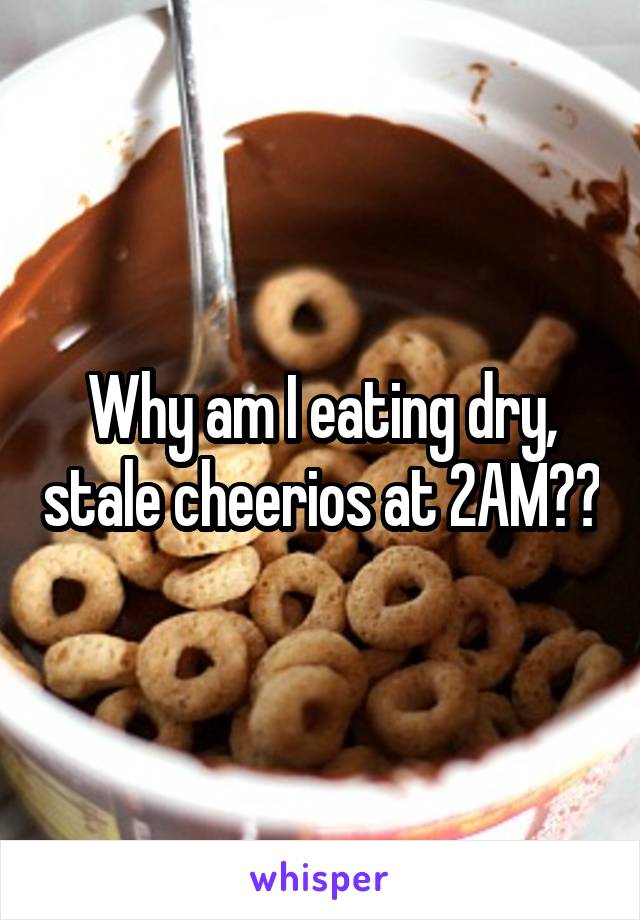 Why am I eating dry, stale cheerios at 2AM??