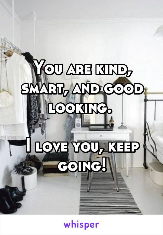 You are kind, smart, and good looking. 

I love you, keep going!