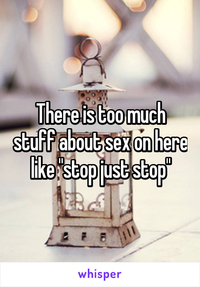 There is too much stuff about sex on here like "stop just stop"