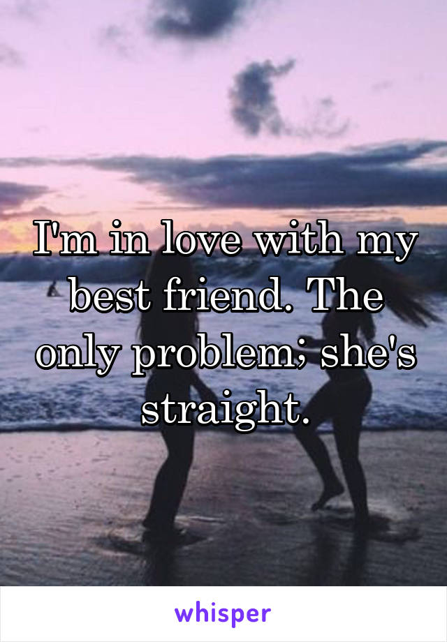 I'm in love with my best friend. The only problem; she's straight.