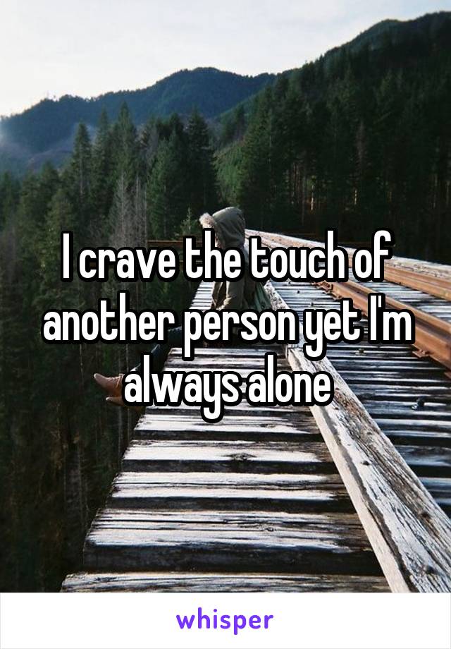 I crave the touch of another person yet I'm always alone