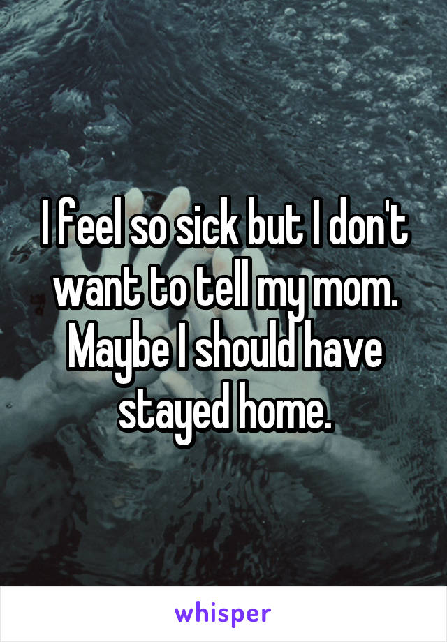 I feel so sick but I don't want to tell my mom. Maybe I should have stayed home.