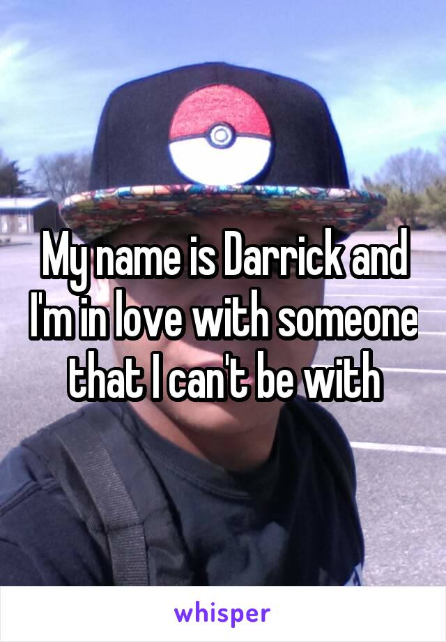 My name is Darrick and I'm in love with someone that I can't be with