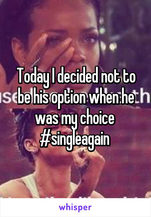 Today I decided not to be his option when he was my choice 
#singleagain 