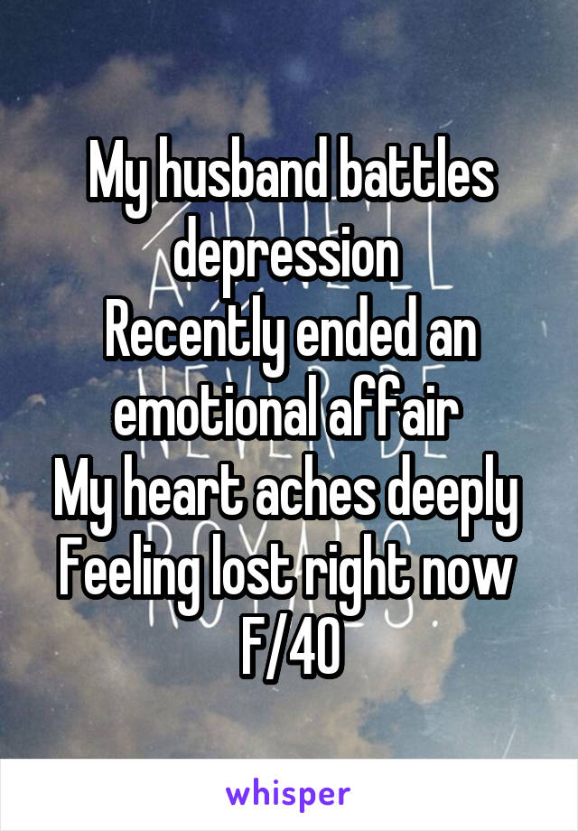 My husband battles depression 
Recently ended an emotional affair 
My heart aches deeply 
Feeling lost right now 
F/40