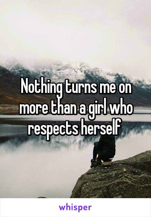 Nothing turns me on more than a girl who respects herself 