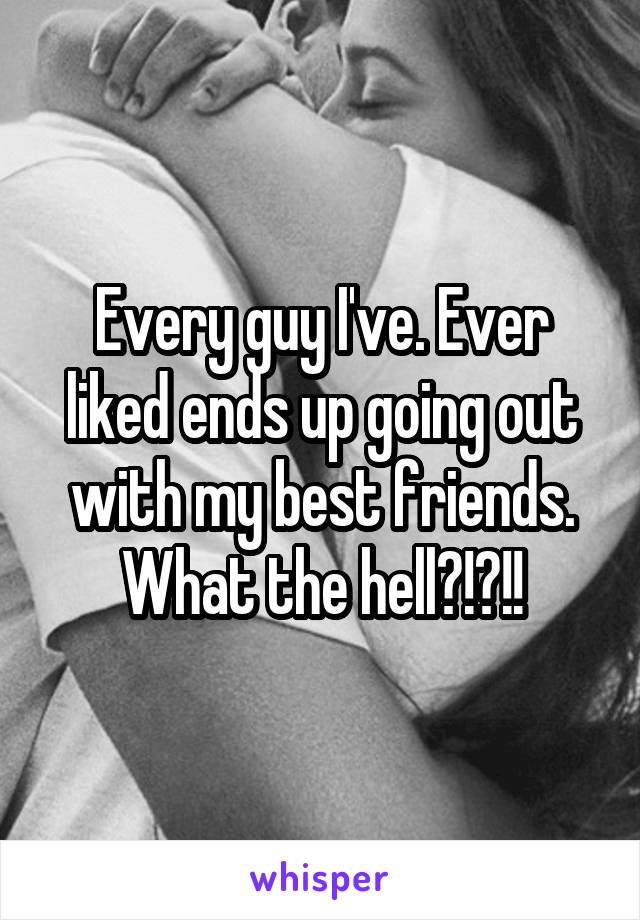 Every guy I've. Ever liked ends up going out with my best friends. What the hell?!?!!