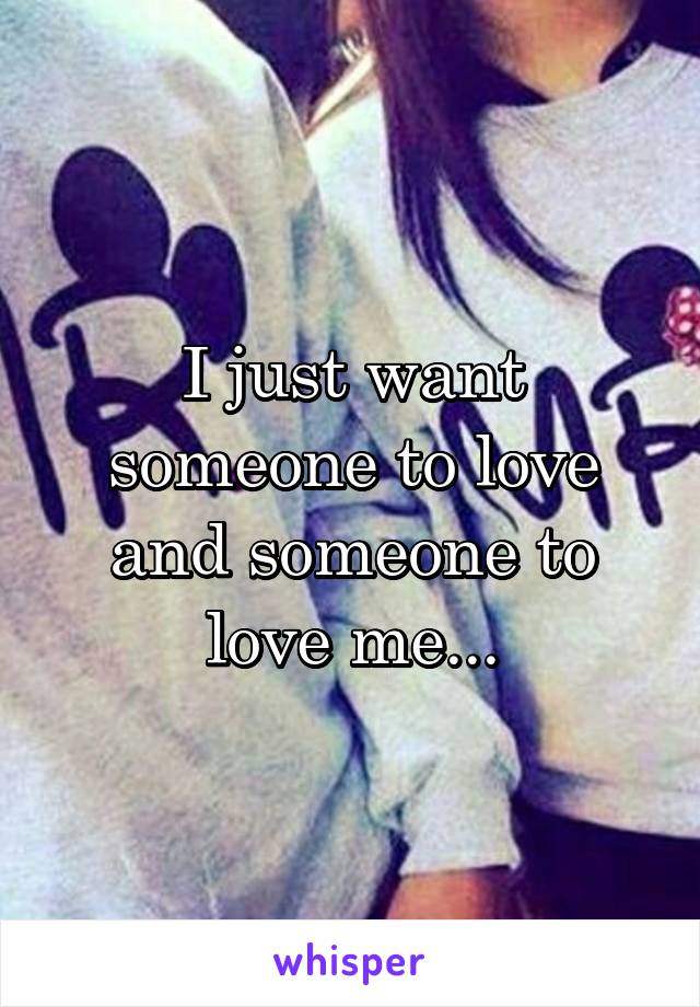 I just want someone to love and someone to love me...