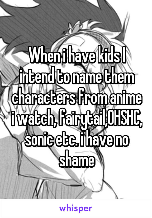 When i have kids I intend to name them characters from anime i watch, fairytail,OHSHC, sonic etc. i have no shame