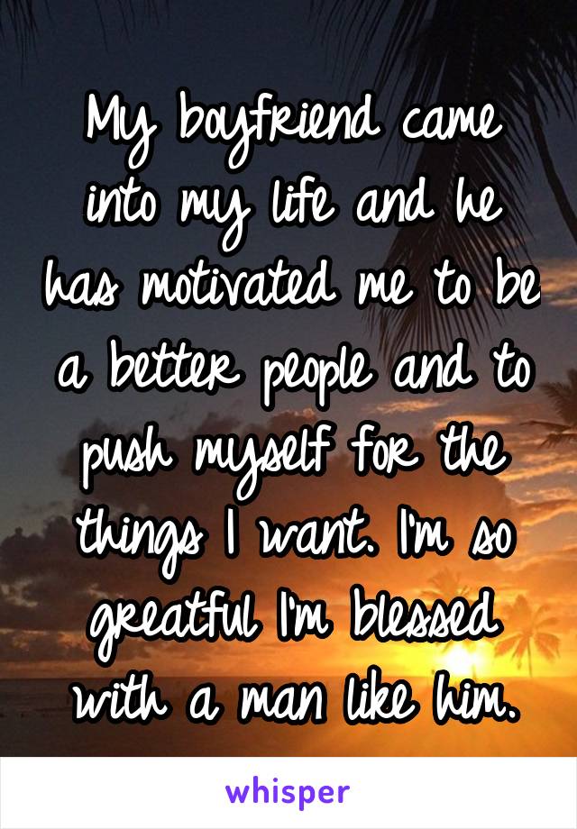 My boyfriend came into my life and he has motivated me to be a better people and to push myself for the things I want. I'm so greatful I'm blessed with a man like him.