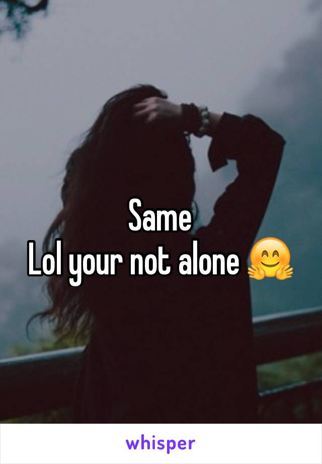 Same 
Lol your not alone 🤗