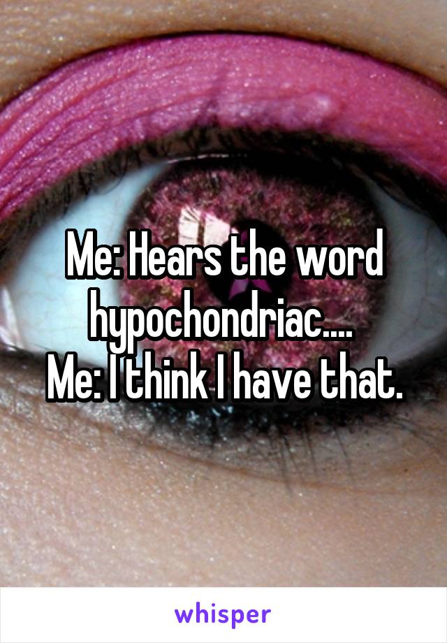 Me: Hears the word hypochondriac.... 
Me: I think I have that.