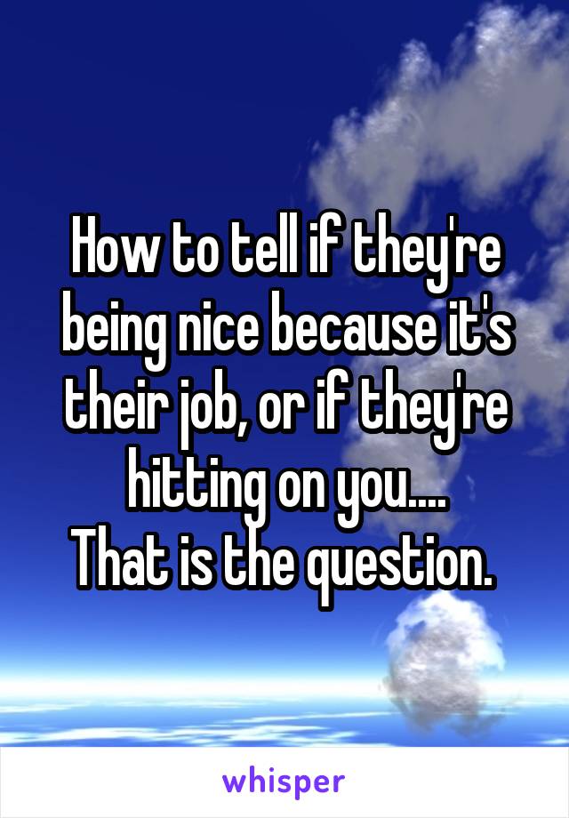 How to tell if they're being nice because it's their job, or if they're hitting on you....
That is the question. 