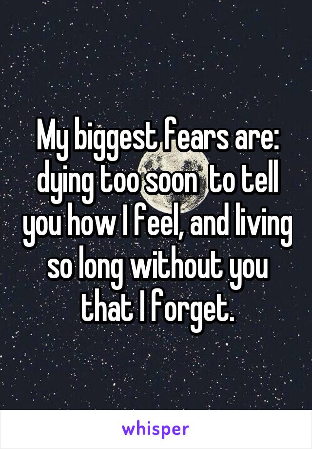 My biggest fears are: dying too soon  to tell you how I feel, and living so long without you that I forget.