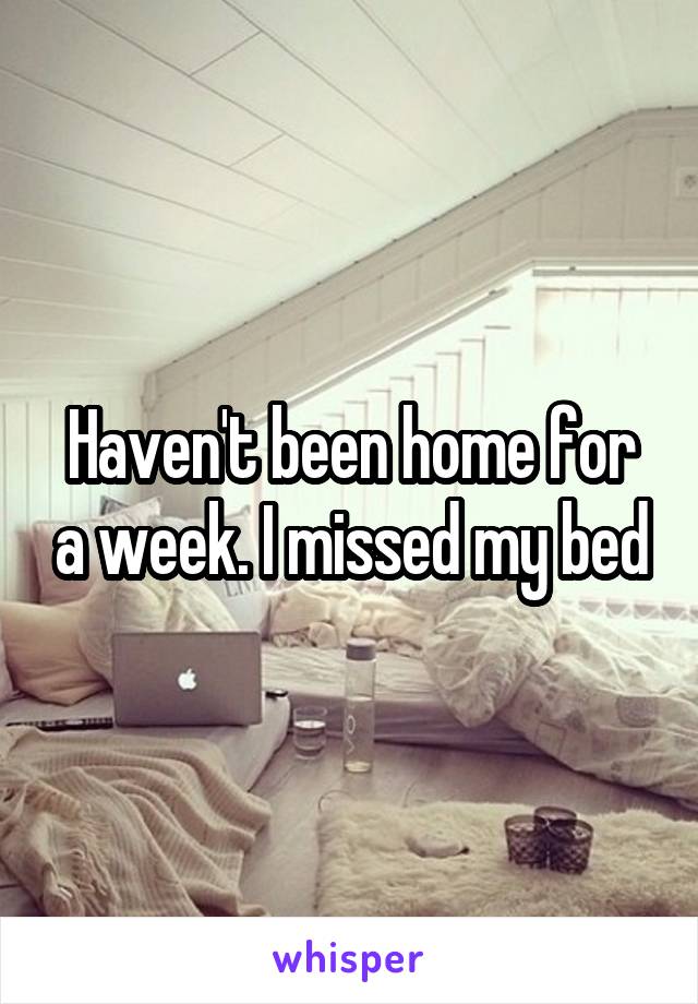 Haven't been home for a week. I missed my bed