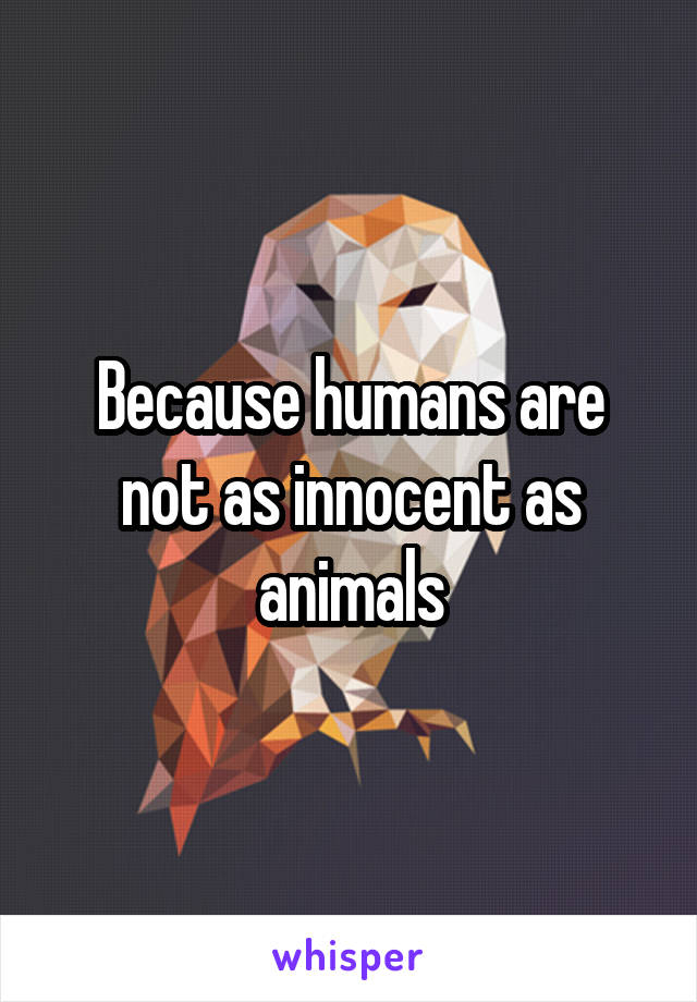 Because humans are not as innocent as animals