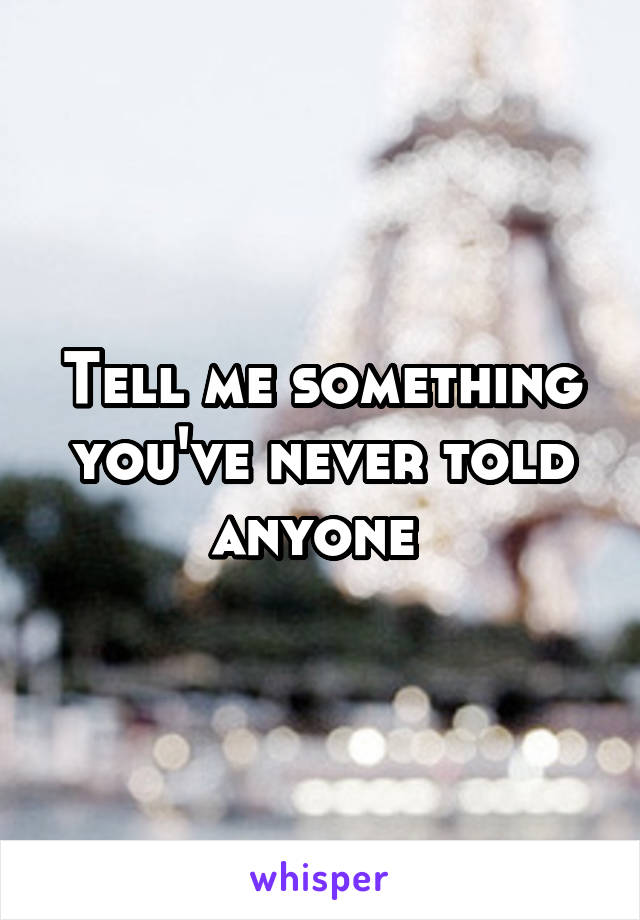 Tell me something you've never told anyone 