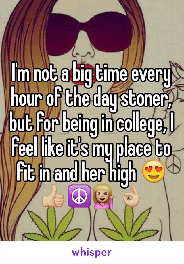 I'm not a big time every hour of the day stoner, but for being in college, I feel like it's my place to fit in and her high 😍👍🏼☮💁🏼👌🏼