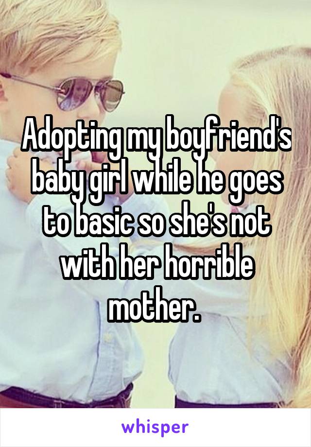 Adopting my boyfriend's baby girl while he goes to basic so she's not with her horrible mother. 