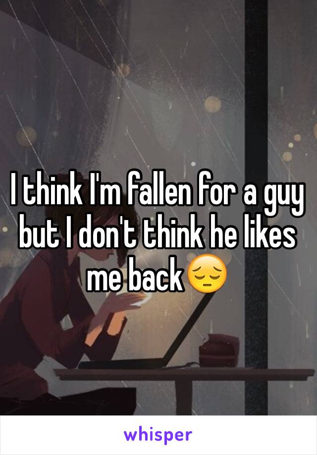 I think I'm fallen for a guy but I don't think he likes me back😔