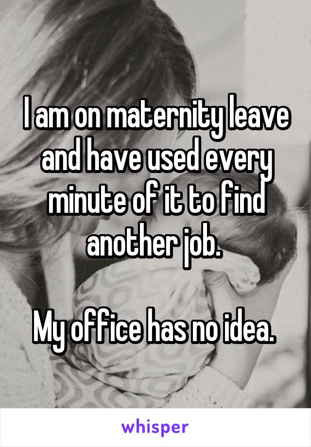 I am on maternity leave and have used every minute of it to find another job. 

My office has no idea. 