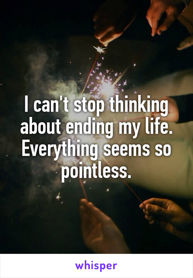 I can't stop thinking about ending my life. Everything seems so pointless.