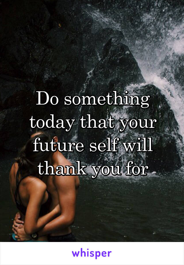 Do something today that your future self will thank you for