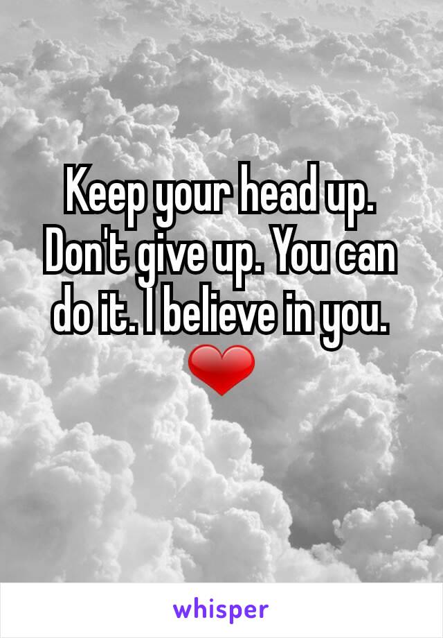 Keep your head up. Don't give up. You can do it. I believe in you.  ❤
