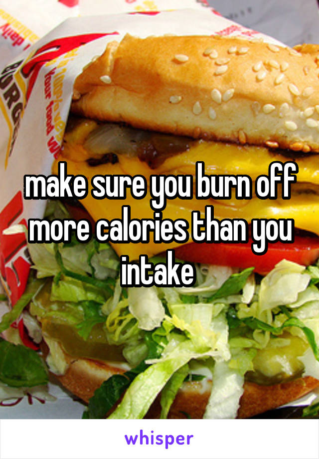 make sure you burn off more calories than you intake 