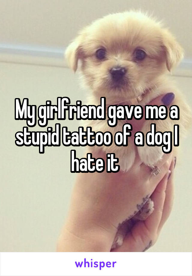 My girlfriend gave me a stupid tattoo of a dog I hate it 