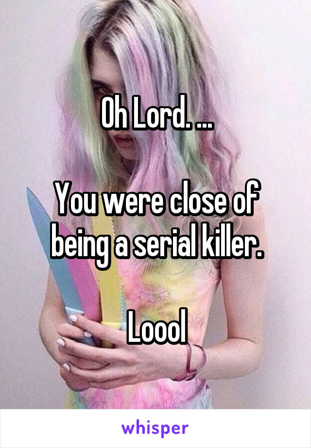 Oh Lord. ...

You were close of being a serial killer.

Loool