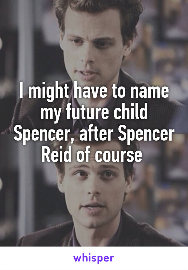 I might have to name my future child Spencer, after Spencer Reid of course 
