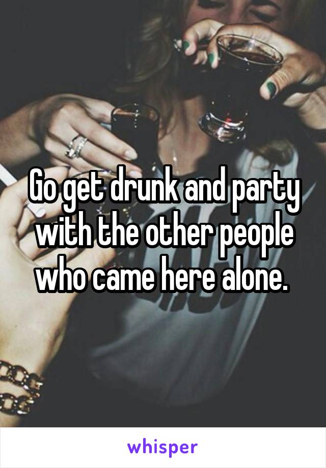 Go get drunk and party with the other people who came here alone. 