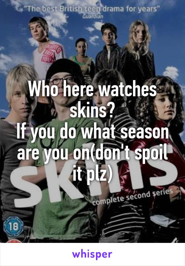 Who here watches skins?
If you do what season are you on(don't spoil it plz)