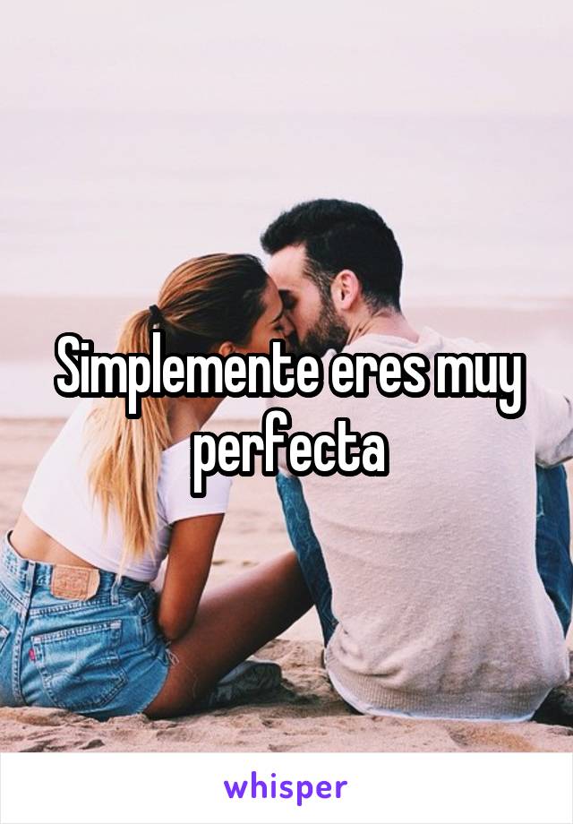 Simplemente eres muy perfecta