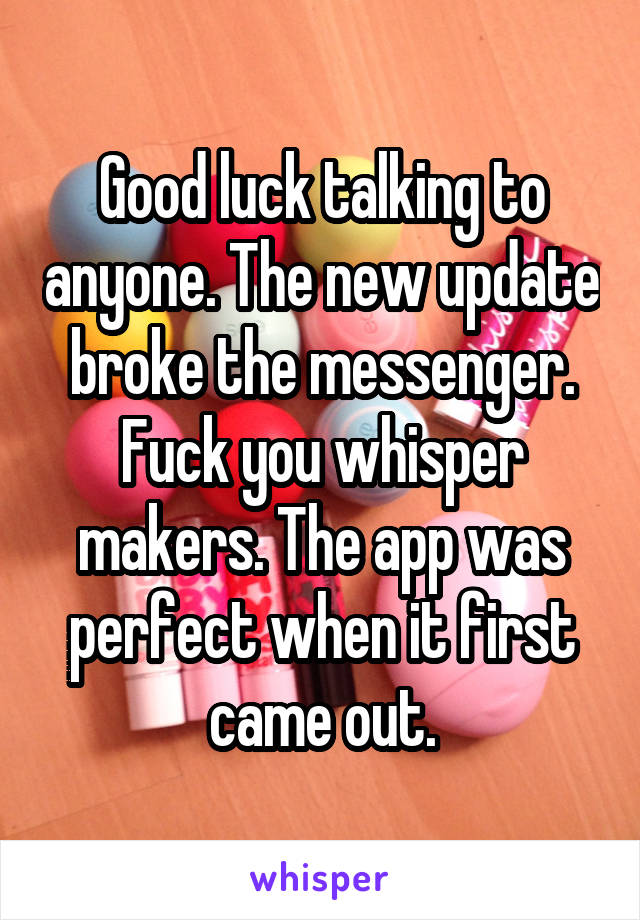 Good luck talking to anyone. The new update broke the messenger. Fuck you whisper makers. The app was perfect when it first came out.